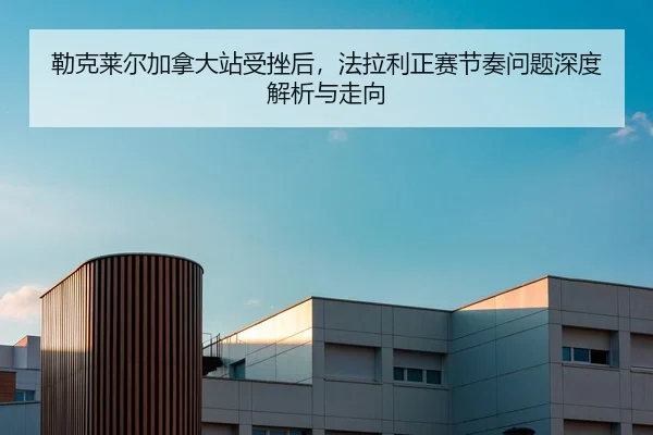 勒克莱尔加拿大站受挫后，法拉利正赛节奏问题深度解析与走向