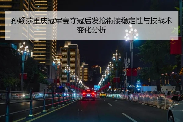 孙颖莎重庆冠军赛夺冠后发抢衔接稳定性与技战术变化分析